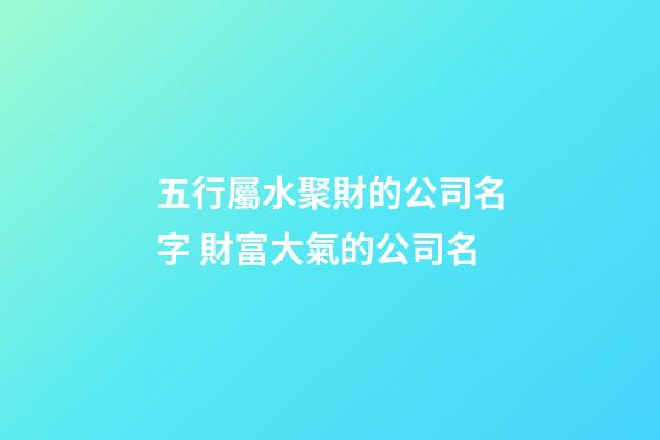 五行屬水聚財的公司名字 財富大氣的公司名-第1張-公司起名-玄機派